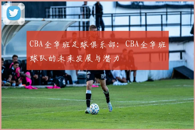 CBA全华班足球俱乐部：CBA全华班球队的未来发展与潜力