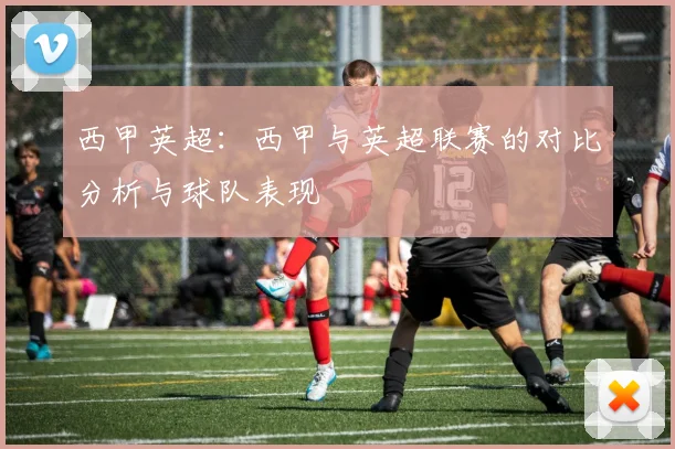 西甲英超：西甲与英超联赛的对比分析与球队表现