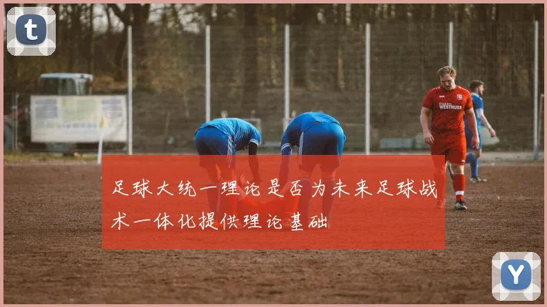 足球大统一理论是否为未来足球战术一体化提供理论基础