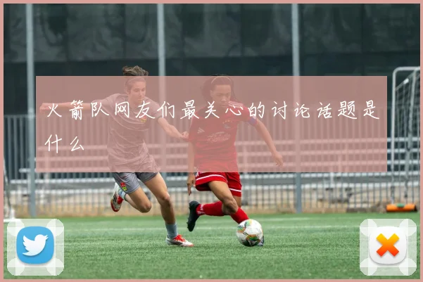 火箭队网友们最关心的讨论话题是什么