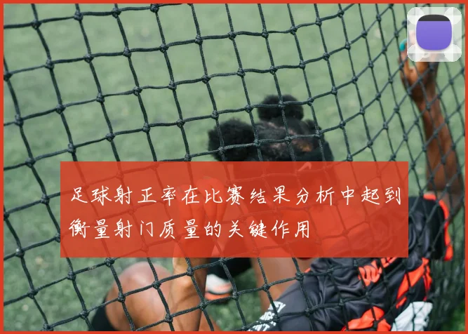 足球射正率在比赛结果分析中起到衡量射门质量的关键作用