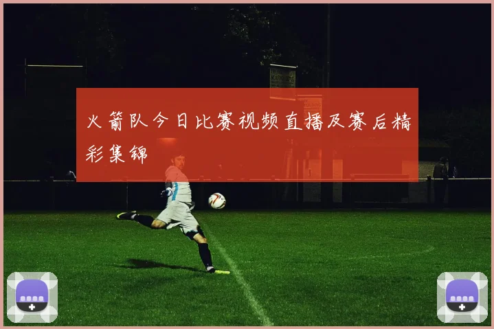 火箭队今日比赛视频直播及赛后精彩集锦